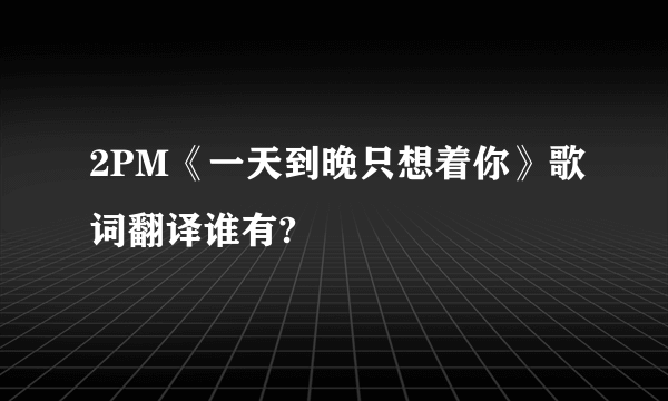 2PM《一天到晚只想着你》歌词翻译谁有?