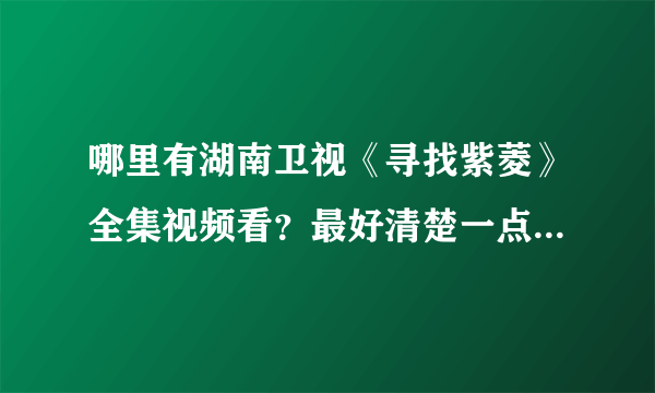 哪里有湖南卫视《寻找紫菱》全集视频看？最好清楚一点，土豆、新浪上有，但是很不清楚