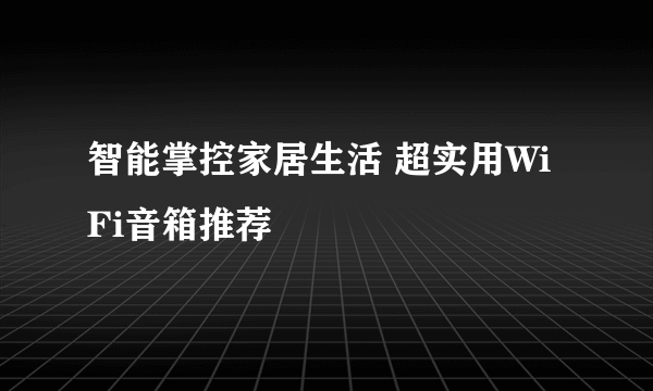 智能掌控家居生活 超实用WiFi音箱推荐