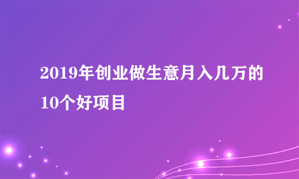 2019年创业做生意月入几万的10个好项目