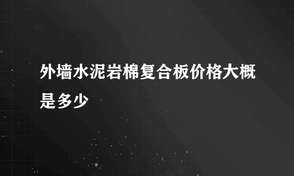 外墙水泥岩棉复合板价格大概是多少