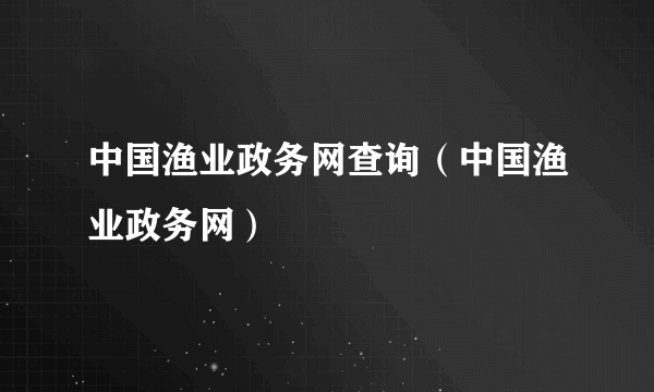 中国渔业政务网查询（中国渔业政务网）