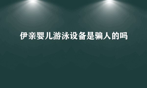 伊亲婴儿游泳设备是骗人的吗