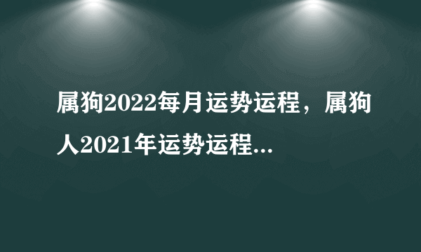 属狗2022每月运势运程，属狗人2021年运势运程每月运程