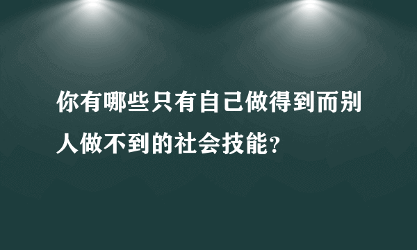 你有哪些只有自己做得到而别人做不到的社会技能？