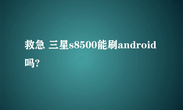 救急 三星s8500能刷android吗?