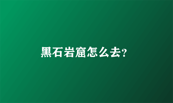 黑石岩窟怎么去？