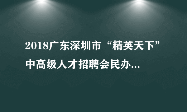 2018广东深圳市“精英天下”中高级人才招聘会民办教育机构招聘工作人员39人公告