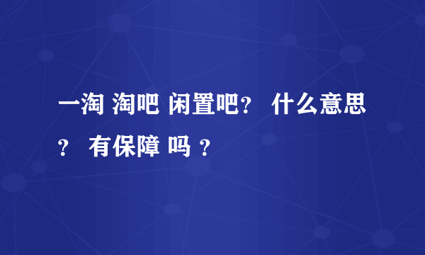 一淘 淘吧 闲置吧？ 什么意思？ 有保障 吗 ？