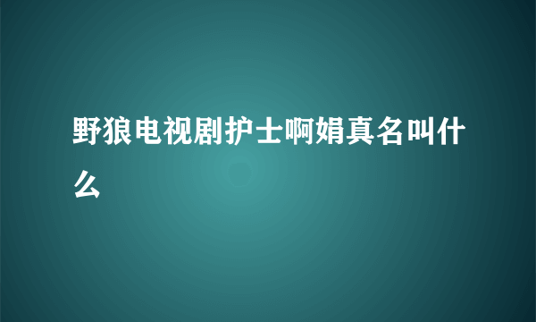 野狼电视剧护士啊娟真名叫什么