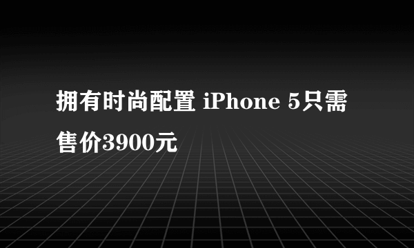 拥有时尚配置 iPhone 5只需售价3900元