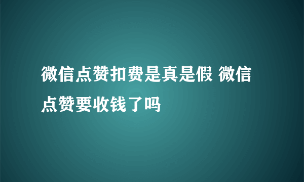 微信点赞扣费是真是假 微信点赞要收钱了吗