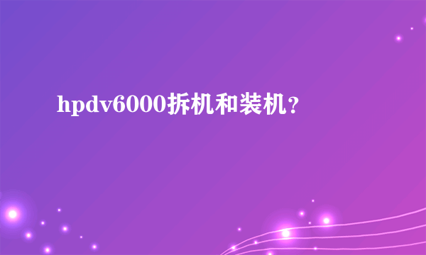 hpdv6000拆机和装机？