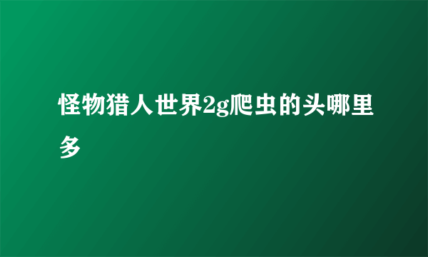 怪物猎人世界2g爬虫的头哪里多