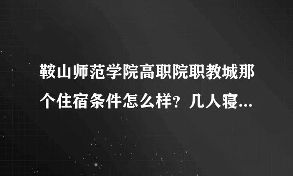 鞍山师范学院高职院职教城那个住宿条件怎么样？几人寝？几点断电 白天有电么？