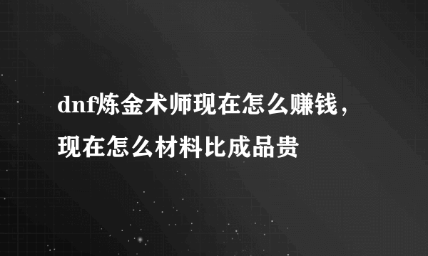 dnf炼金术师现在怎么赚钱，现在怎么材料比成品贵