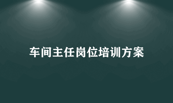 车间主任岗位培训方案