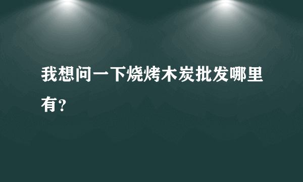 我想问一下烧烤木炭批发哪里有？