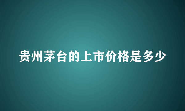 贵州茅台的上市价格是多少