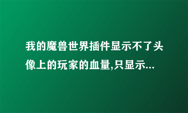 我的魔兽世界插件显示不了头像上的玩家的血量,只显示怪物的,鼠标提示上倒有血量?我用的MOBHEALTH.