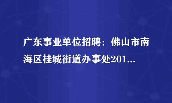 广东事业单位招聘：佛山市南海区桂城街道办事处2013年招聘工作人员启事