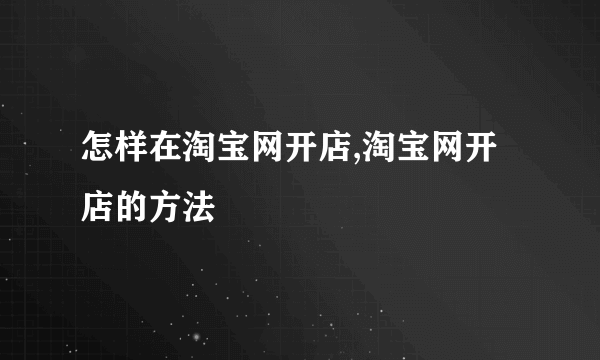 怎样在淘宝网开店,淘宝网开店的方法