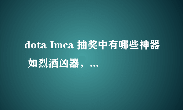 dota Imca 抽奖中有哪些神器 如烈酒凶器，恐怖酒杯等等......