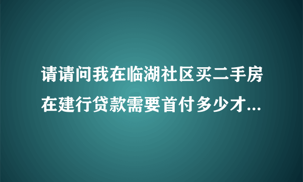 请请问我在临湖社区买二手房在建行贷款需要首付多少才给贷款，