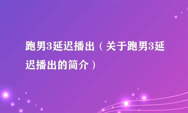 跑男3延迟播出（关于跑男3延迟播出的简介）