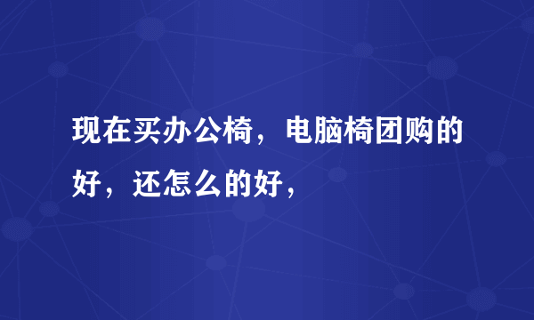 现在买办公椅，电脑椅团购的好，还怎么的好，