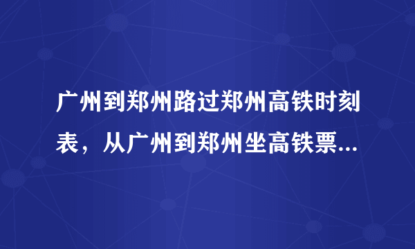 广州到郑州路过郑州高铁时刻表，从广州到郑州坐高铁票价多少钱时间要多少