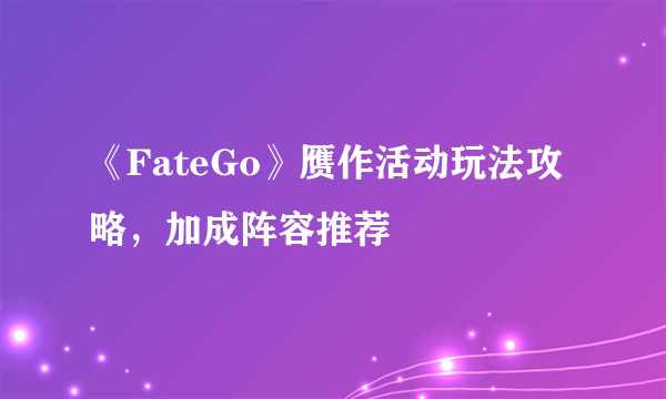 《FateGo》赝作活动玩法攻略，加成阵容推荐