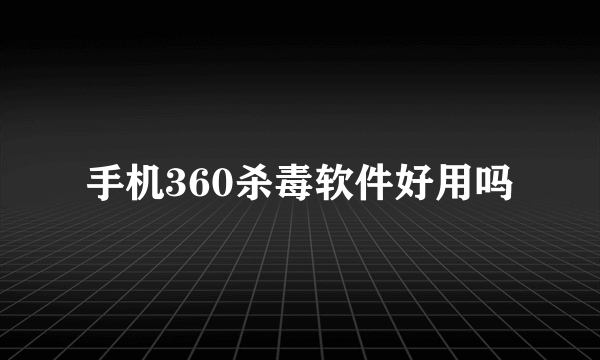 手机360杀毒软件好用吗