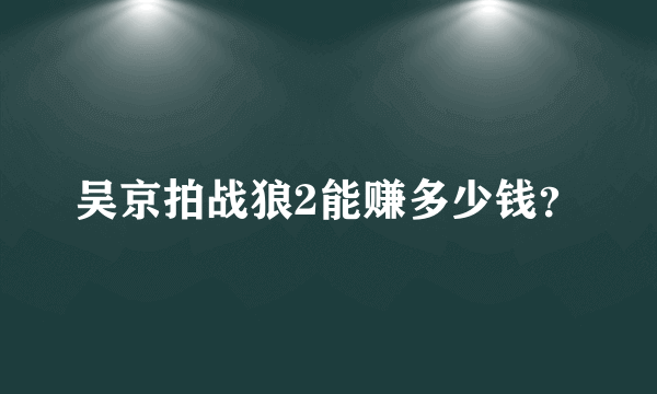 吴京拍战狼2能赚多少钱？