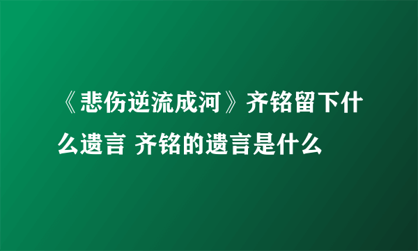 《悲伤逆流成河》齐铭留下什么遗言 齐铭的遗言是什么