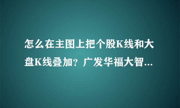 怎么在主图上把个股K线和大盘K线叠加？广发华福大智慧软件。