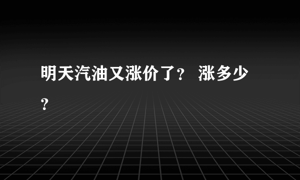 明天汽油又涨价了？ 涨多少？