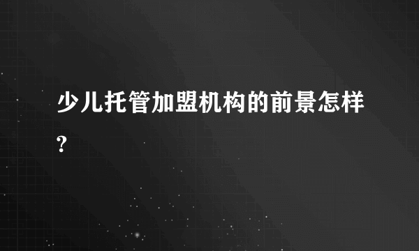 少儿托管加盟机构的前景怎样?