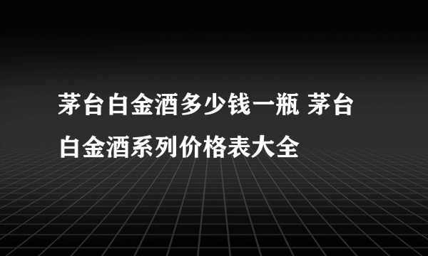 茅台白金酒多少钱一瓶 茅台白金酒系列价格表大全