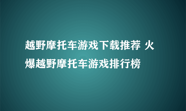 越野摩托车游戏下载推荐 火爆越野摩托车游戏排行榜