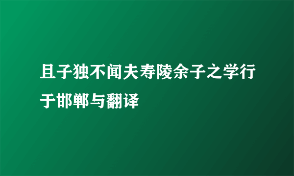 且子独不闻夫寿陵余子之学行于邯郸与翻译