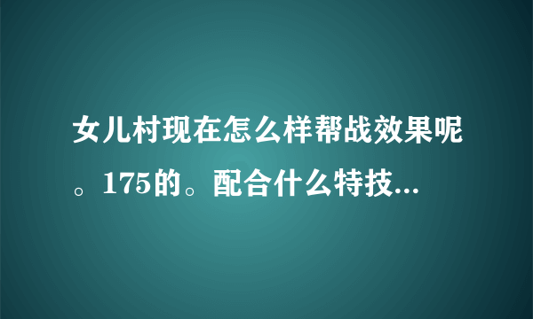 女儿村现在怎么样帮战效果呢。175的。配合什么特技比较好。法宝带什么。变身卡变什么