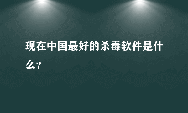 现在中国最好的杀毒软件是什么？