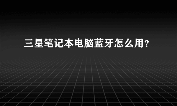 三星笔记本电脑蓝牙怎么用？