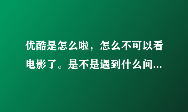 优酷是怎么啦，怎么不可以看电影了。是不是遇到什么问题了？？？我这几天一直上不去。