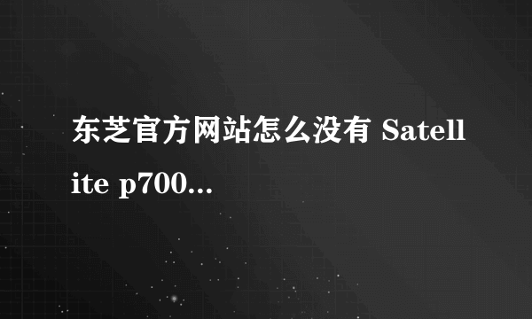 东芝官方网站怎么没有 Satellite p700-t01b的驱动？哪个大哥告诉我哪里有？