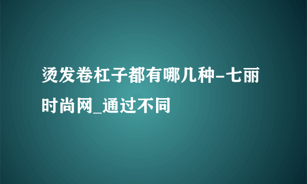 烫发卷杠子都有哪几种-七丽时尚网_通过不同