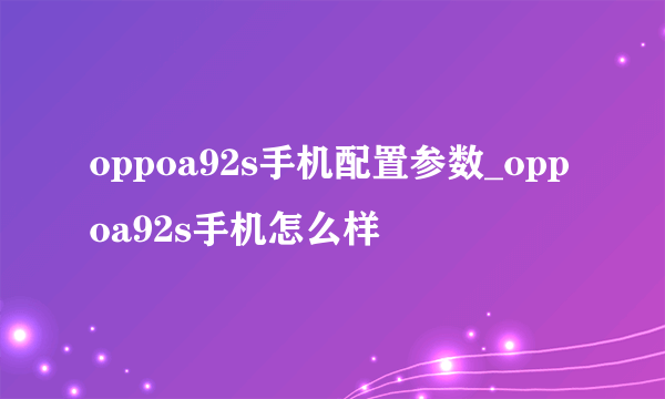 oppoa92s手机配置参数_oppoa92s手机怎么样