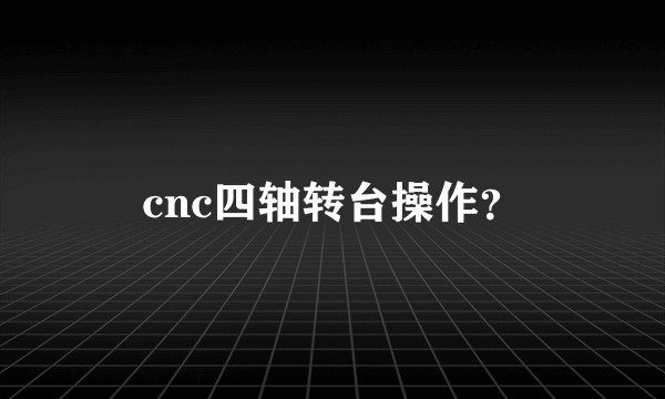 cnc四轴转台操作？