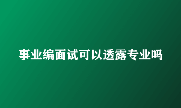 事业编面试可以透露专业吗